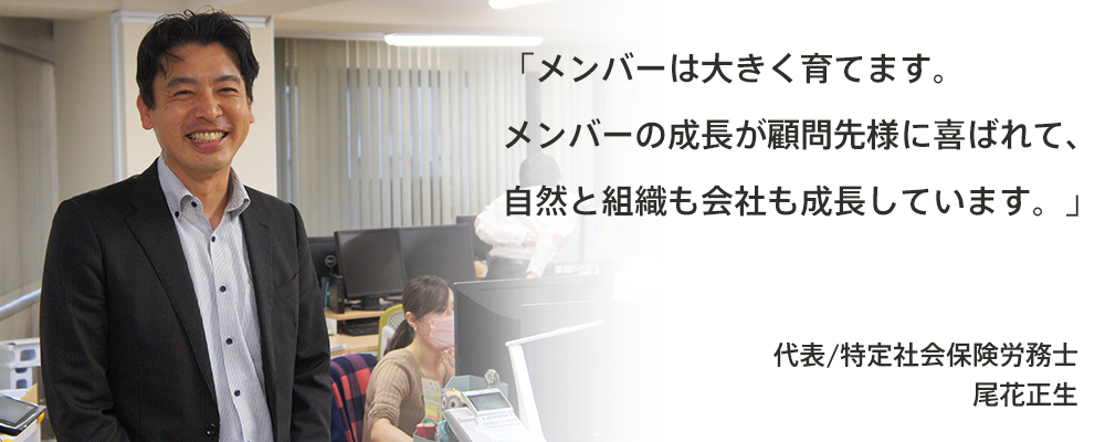 メンバーは大きく育てます。メンバーの成長が顧問先様に喜ばれて、自然と組織も会社も成長しています。